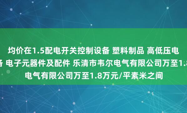 均价在1.5配电开关控制设备 塑料制品 高低压电器及配件 成套设备 电子元器件及配件 乐清市韦尔电气有限公司万至1.8万元/平素米之间