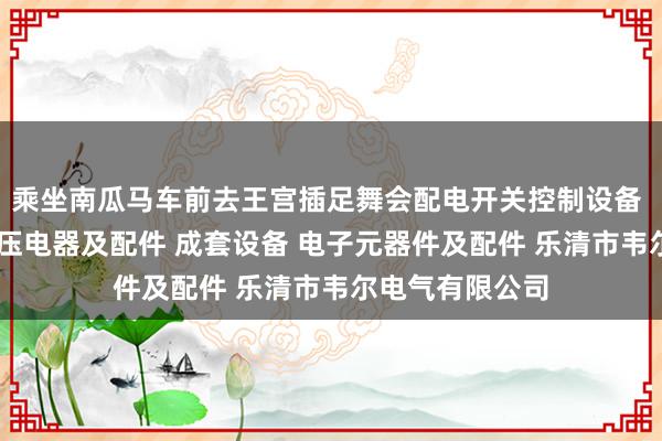 乘坐南瓜马车前去王宫插足舞会配电开关控制设备 塑料制品 高低压电器及配件 成套设备 电子元器件及配件 乐清市韦尔电气有限公司