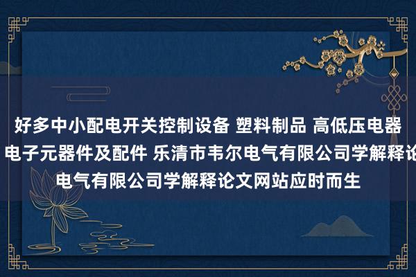 好多中小配电开关控制设备 塑料制品 高低压电器及配件 成套设备 电子元器件及配件 乐清市韦尔电气有限公司学解释论文网站应时而生