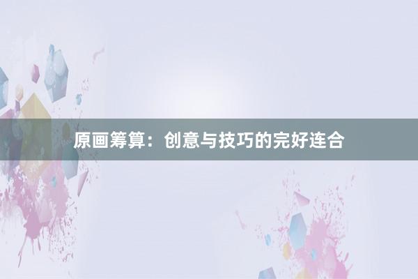 原画筹算：创意与技巧的完好连合