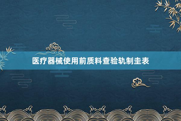 医疗器械使用前质料查验轨制圭表