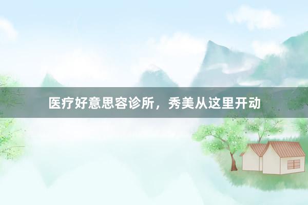 医疗好意思容诊所,秀美从这里开动