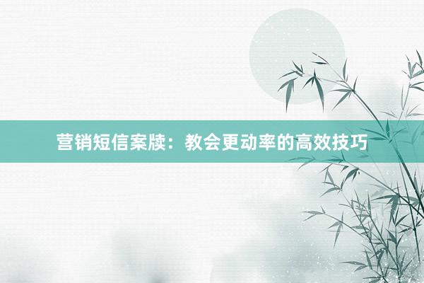 营销短信案牍：教会更动率的高效技巧